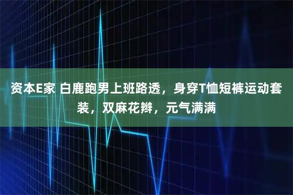 资本E家 白鹿跑男上班路透，身穿T恤短裤运动套装，双麻花辫，元气满满