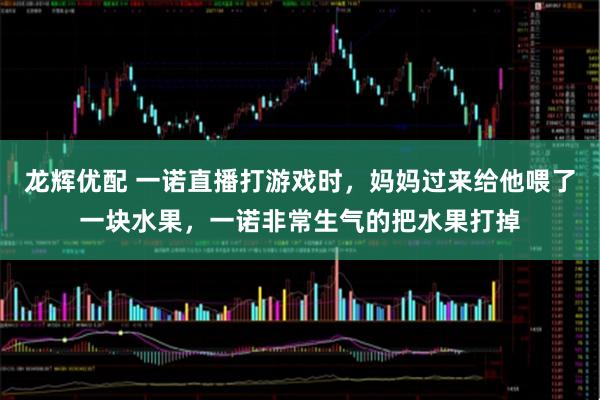 龙辉优配 一诺直播打游戏时，妈妈过来给他喂了一块水果，一诺非常生气的把水果打掉
