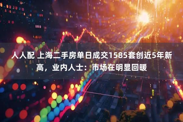 人人配 上海二手房单日成交1585套创近5年新高，业内人士：市场在明显回暖