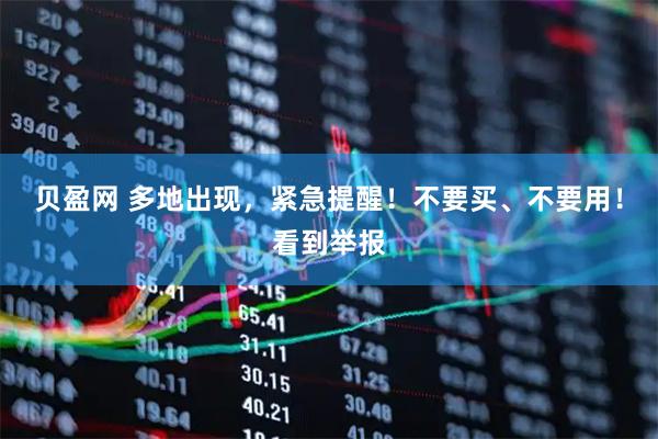 贝盈网 多地出现，紧急提醒！不要买、不要用！看到举报