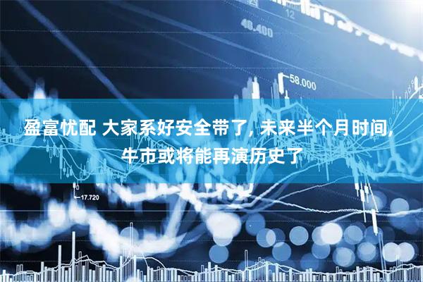 盈富忧配 大家系好安全带了, 未来半个月时间, 牛市或将能再演历史了