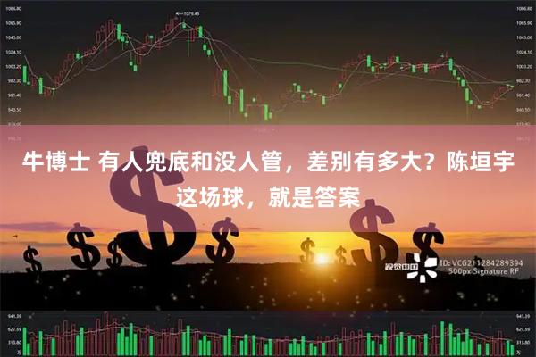 牛博士 有人兜底和没人管，差别有多大？陈垣宇这场球，就是答案