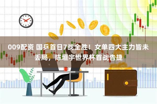 009配资 国乒首日7战全胜！女单四大主力皆未丢局，陈垣宇世界杯首战告捷