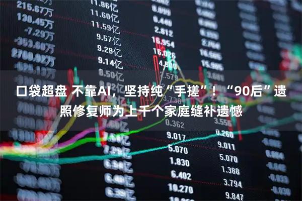 口袋超盘 不靠AI，坚持纯“手搓”！“90后”遗照修复师为上千个家庭缝补遗憾