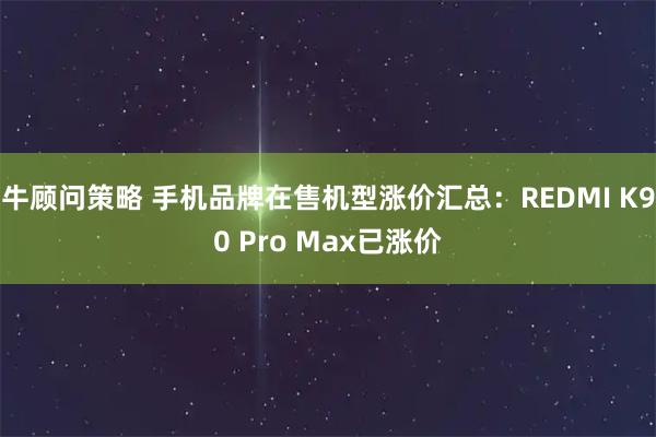 牛顾问策略 手机品牌在售机型涨价汇总：REDMI K90 Pro Max已涨价