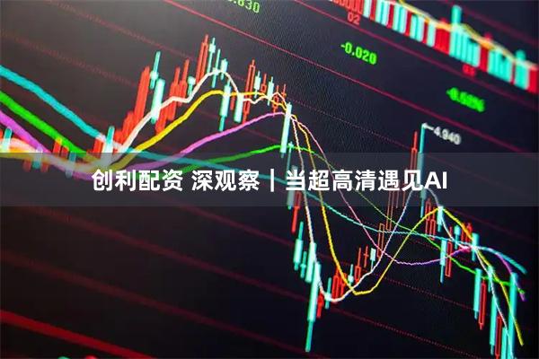 创利配资 深观察｜当超高清遇见AI