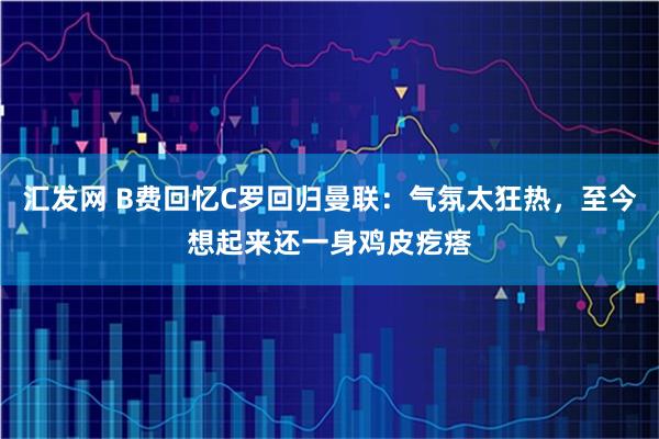 汇发网 B费回忆C罗回归曼联：气氛太狂热，至今想起来还一身鸡皮疙瘩