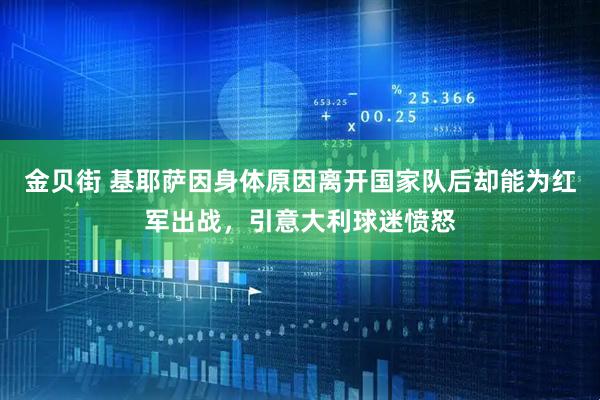 金贝街 基耶萨因身体原因离开国家队后却能为红军出战，引意大利球迷愤怒