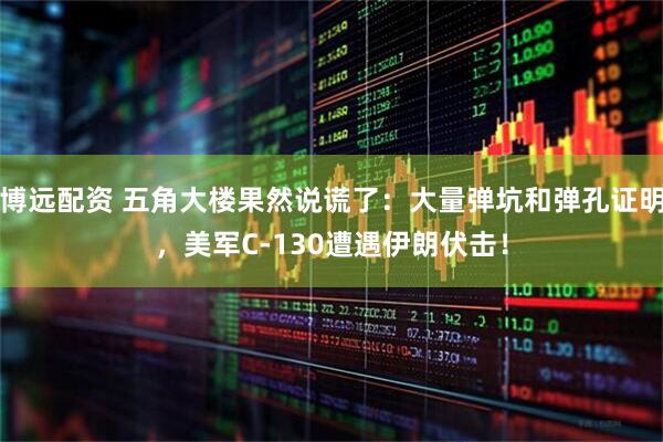 博远配资 五角大楼果然说谎了：大量弹坑和弹孔证明，美军C-130遭遇伊朗伏击！