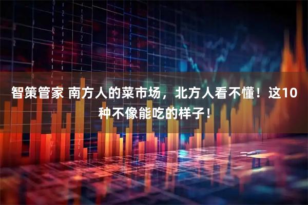 智策管家 南方人的菜市场，北方人看不懂！这10种不像能吃的样子！