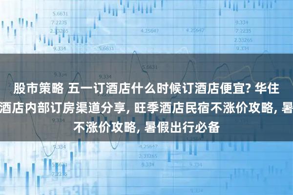 股市策略 五一订酒店什么时候订酒店便宜? 华住会品牌连锁酒店内部订房渠道分享, 旺季酒店民宿不涨价攻略, 暑假出行必备