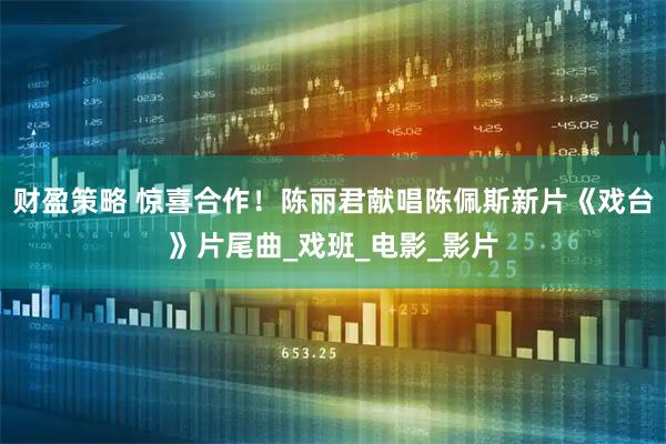 财盈策略 惊喜合作！陈丽君献唱陈佩斯新片《戏台》片尾曲_戏班_电影_影片