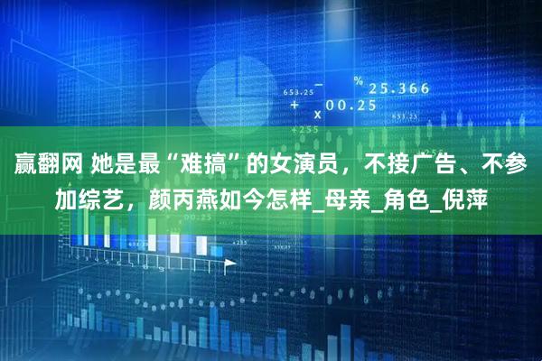 赢翻网 她是最“难搞”的女演员，不接广告、不参加综艺，颜丙燕如今怎样_母亲_角色_倪萍